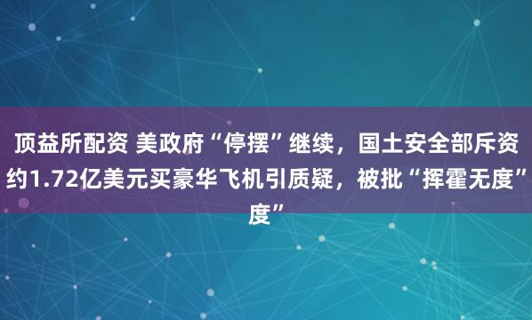 顶益所配资 美政府“停摆”继续，国土安全部斥资约1.72亿美元买豪华飞机引质疑，被批“挥霍无度”