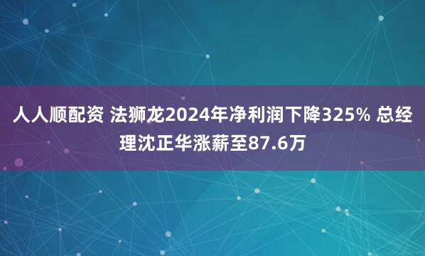 人人顺配资 法狮龙2024年净利润下降325% 总经理沈正华涨薪至87.6万