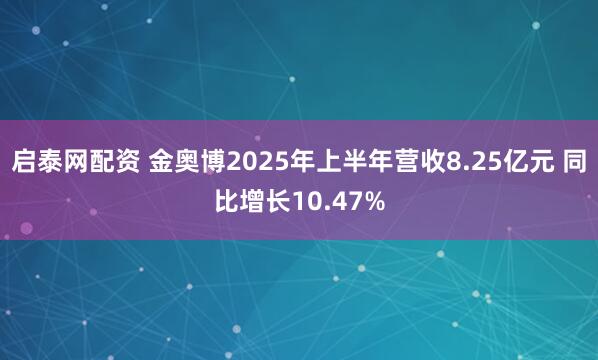 启泰网配资 金奥博2025年上半年营收8.25亿元 同比增长10.47%