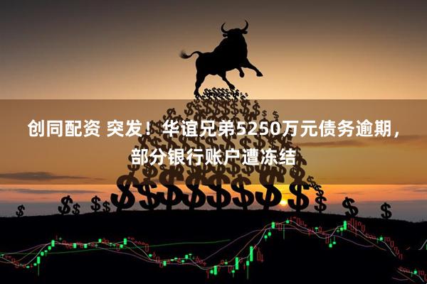 创同配资 突发!华谊兄弟5250万元债务逾期,部分银行账户遭冻结