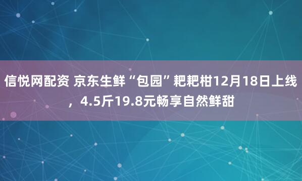 信悦网配资 京东生鲜“包园”耙耙柑12月18日上线，4.5斤19.8元畅享自然鲜甜