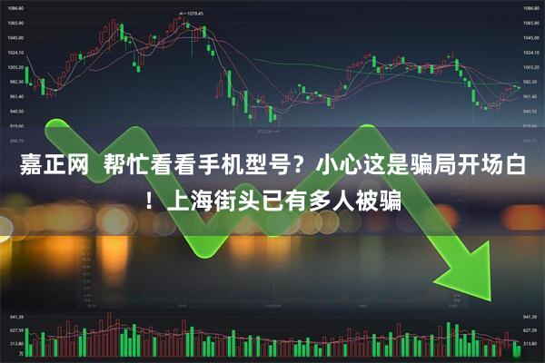 嘉正网  帮忙看看手机型号？小心这是骗局开场白！上海街头已有多人被骗