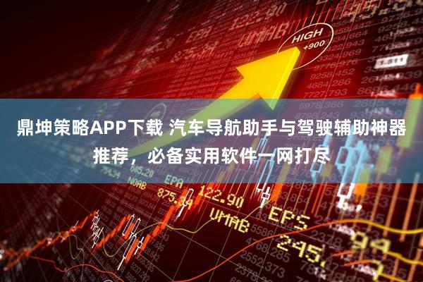 鼎坤策略APP下载 汽车导航助手与驾驶辅助神器推荐,必备实用软件一网打尽