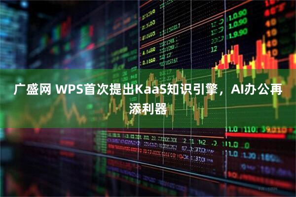 广盛网 WPS首次提出KaaS知识引擎,AI办公再添利器