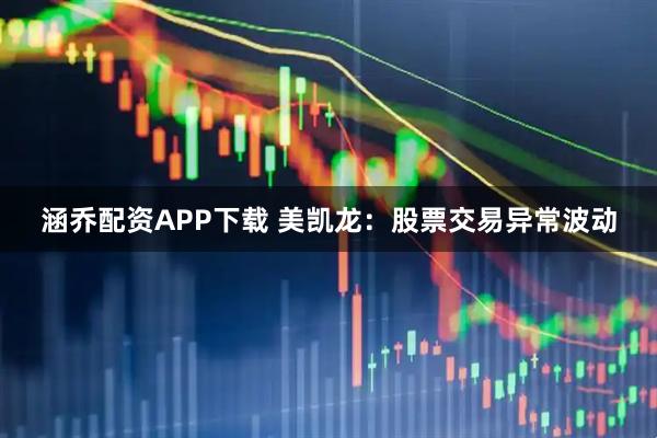 涵乔配资APP下载 美凯龙：股票交易异常波动