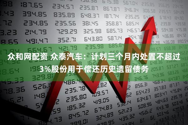 众和网配资 众泰汽车:计划三个月内处置不超过3%股份用于偿还历史遗留债务