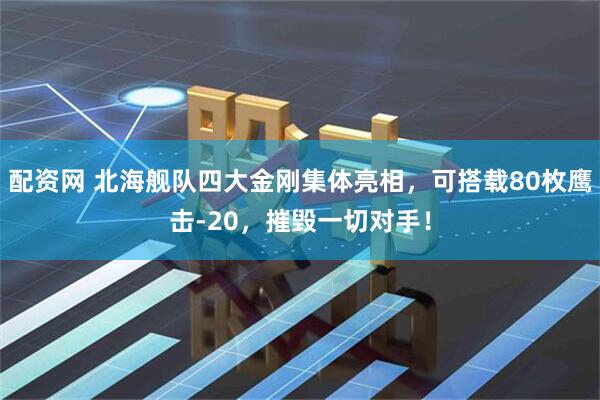 配资网 北海舰队四大金刚集体亮相,可搭载80枚鹰击-20,摧毁一切对手!