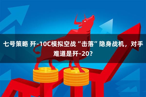 七号策略 歼-10C模拟空战“击落”隐身战机，对手难道是歼-20？