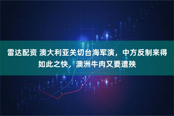 雷达配资 澳大利亚关切台海军演，中方反制来得如此之快，澳洲牛肉又要遭殃