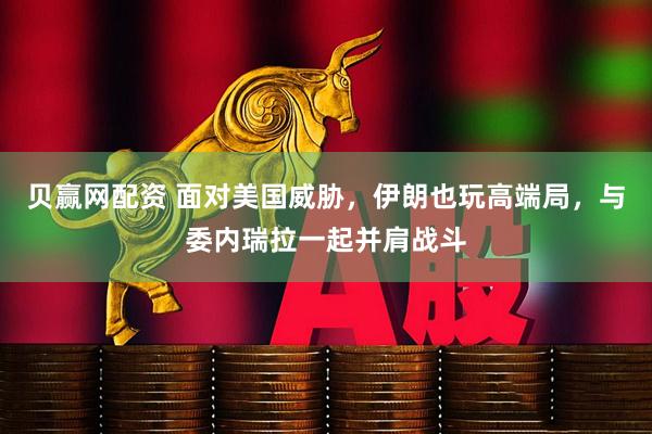 贝赢网配资 面对美国威胁，伊朗也玩高端局，与委内瑞拉一起并肩战斗