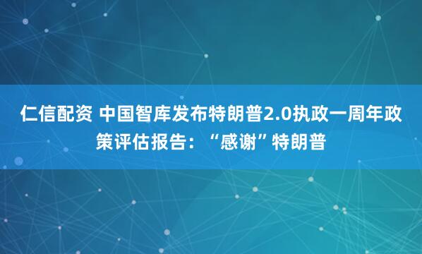 仁信配资 中国智库发布特朗普2.0执政一周年政策评估报告：“感谢”特朗普