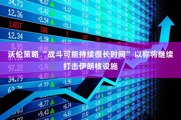 沃伦策略 “战斗可能持续很长时间” 以称将继续打击伊朗核设施