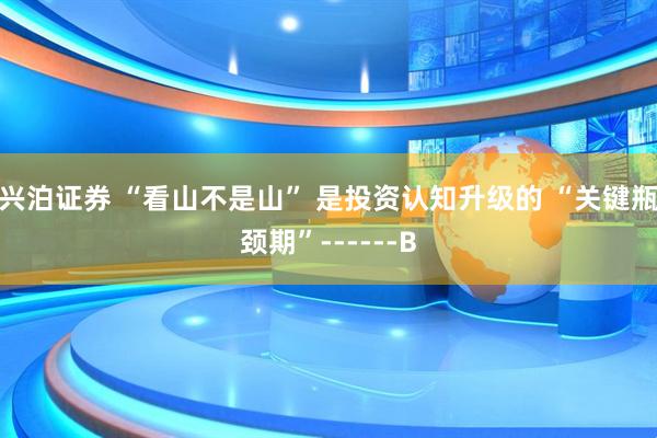 兴泊证券 “看山不是山” 是投资认知升级的 “关键瓶颈期”------B