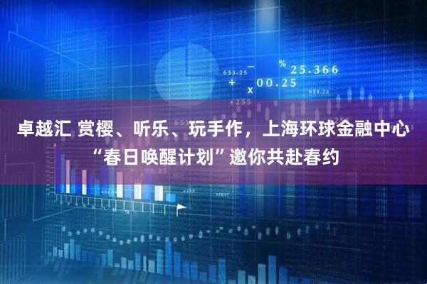 卓越汇 赏樱、听乐、玩手作，上海环球金融中心“春日唤醒计划”邀你共赴春约