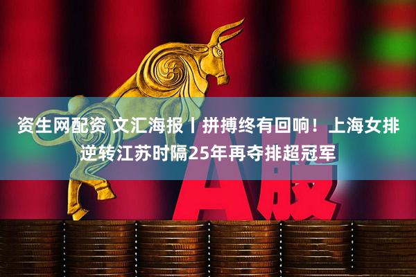 资生网配资 文汇海报丨拼搏终有回响！上海女排逆转江苏时隔25年再夺排超冠军
