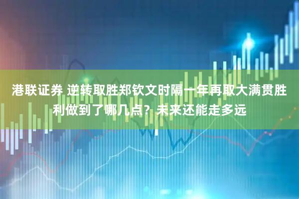 港联证券 逆转取胜郑钦文时隔一年再取大满贯胜利做到了哪几点？未来还能走多远