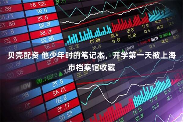 贝壳配资 他少年时的笔记本，开学第一天被上海市档案馆收藏